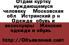 Отдам куртку нуждающемуся человеку! - Московская обл., Истринский р-н Одежда, обувь и аксессуары » Женская одежда и обувь   